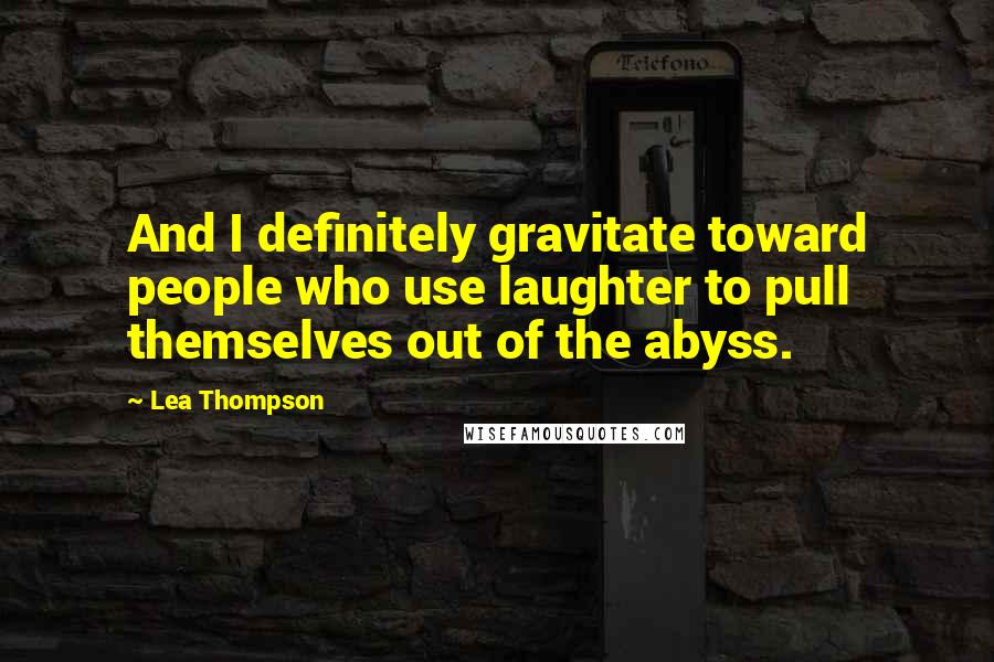 Lea Thompson Quotes: And I definitely gravitate toward people who use laughter to pull themselves out of the abyss.