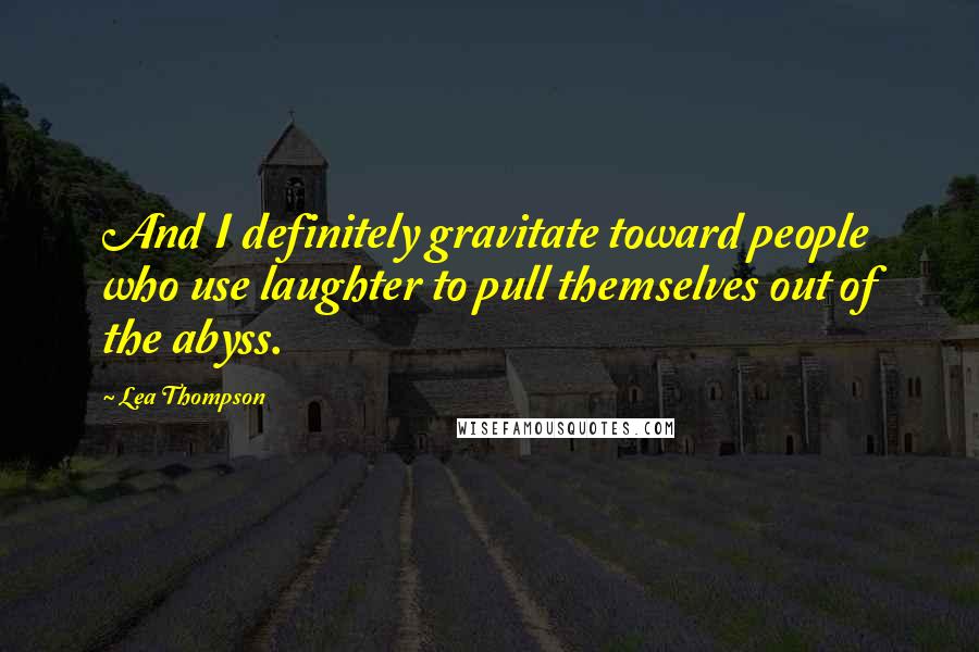 Lea Thompson Quotes: And I definitely gravitate toward people who use laughter to pull themselves out of the abyss.