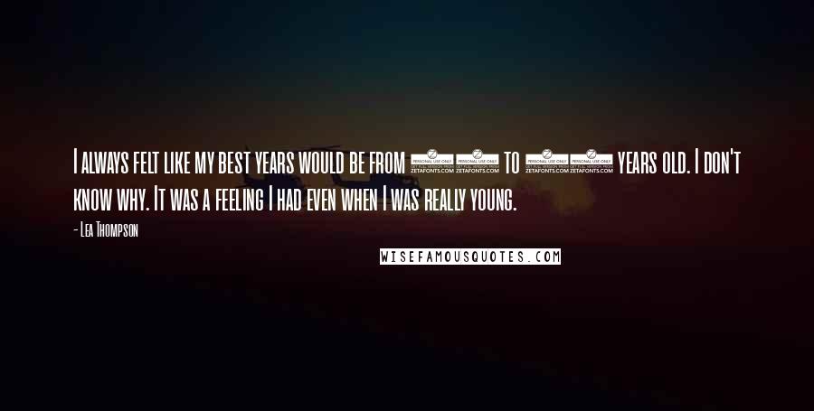 Lea Thompson Quotes: I always felt like my best years would be from 50 to 65 years old. I don't know why. It was a feeling I had even when I was really young.