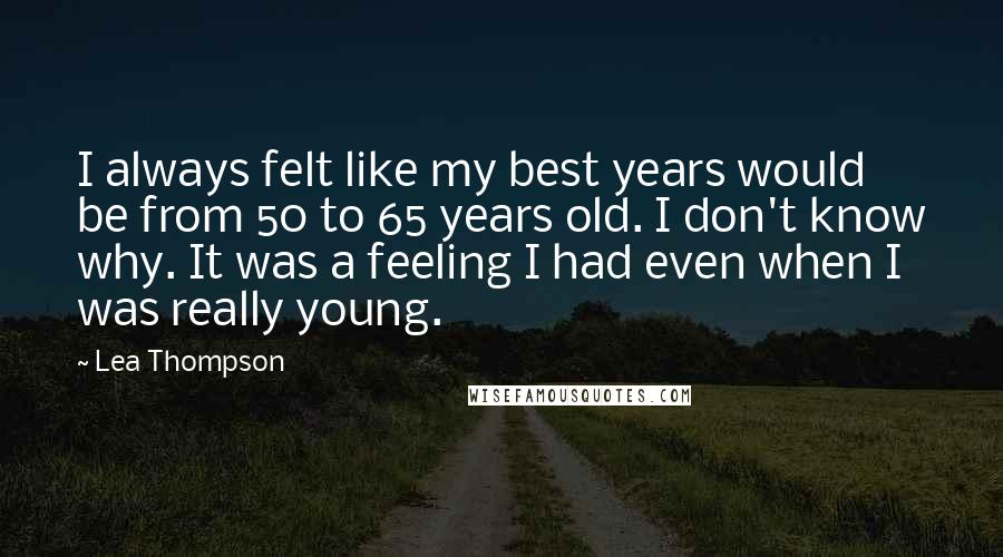 Lea Thompson Quotes: I always felt like my best years would be from 50 to 65 years old. I don't know why. It was a feeling I had even when I was really young.