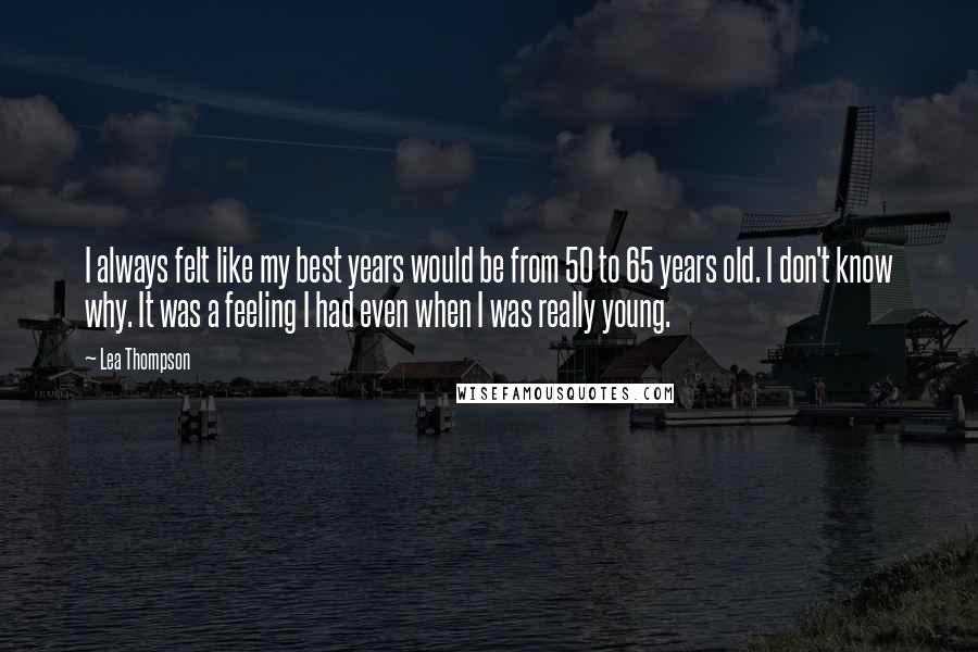 Lea Thompson Quotes: I always felt like my best years would be from 50 to 65 years old. I don't know why. It was a feeling I had even when I was really young.