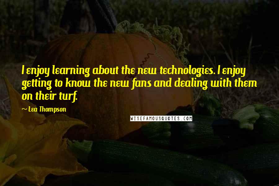 Lea Thompson Quotes: I enjoy learning about the new technologies. I enjoy getting to know the new fans and dealing with them on their turf.