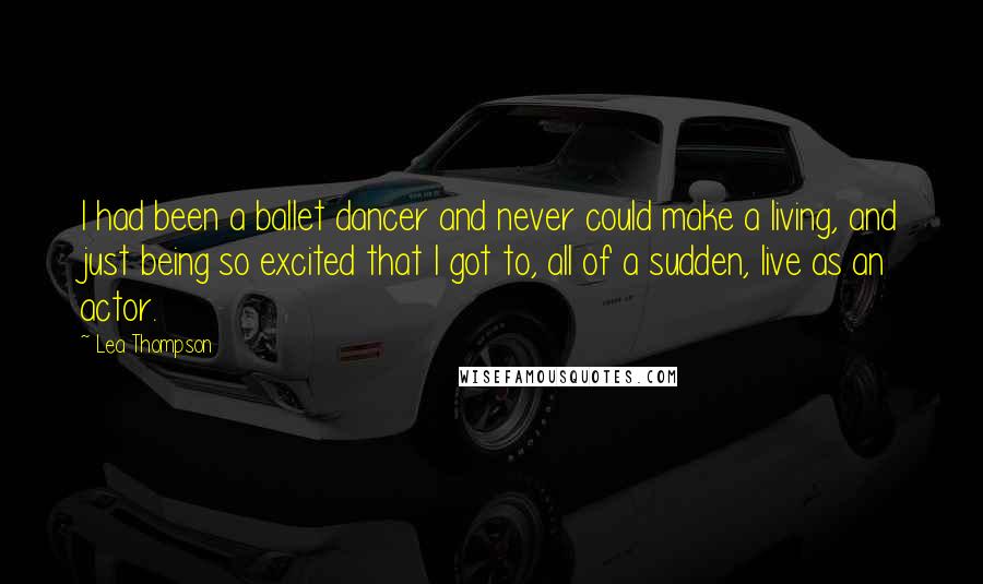 Lea Thompson Quotes: I had been a ballet dancer and never could make a living, and just being so excited that I got to, all of a sudden, live as an actor.