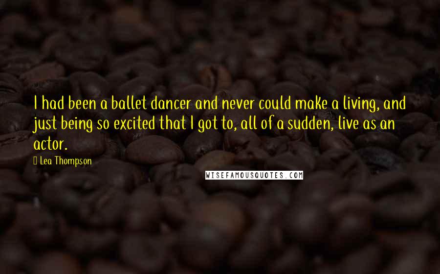 Lea Thompson Quotes: I had been a ballet dancer and never could make a living, and just being so excited that I got to, all of a sudden, live as an actor.