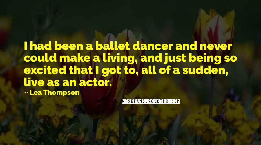 Lea Thompson Quotes: I had been a ballet dancer and never could make a living, and just being so excited that I got to, all of a sudden, live as an actor.