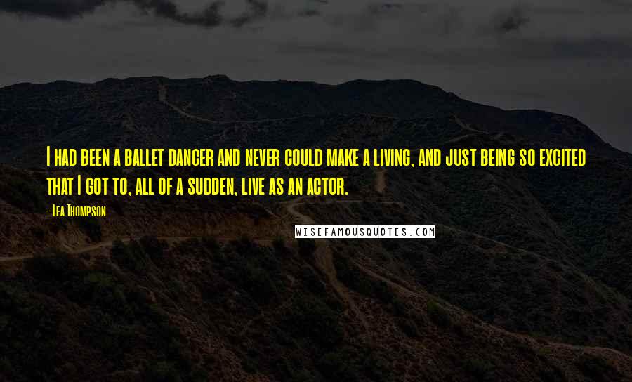 Lea Thompson Quotes: I had been a ballet dancer and never could make a living, and just being so excited that I got to, all of a sudden, live as an actor.