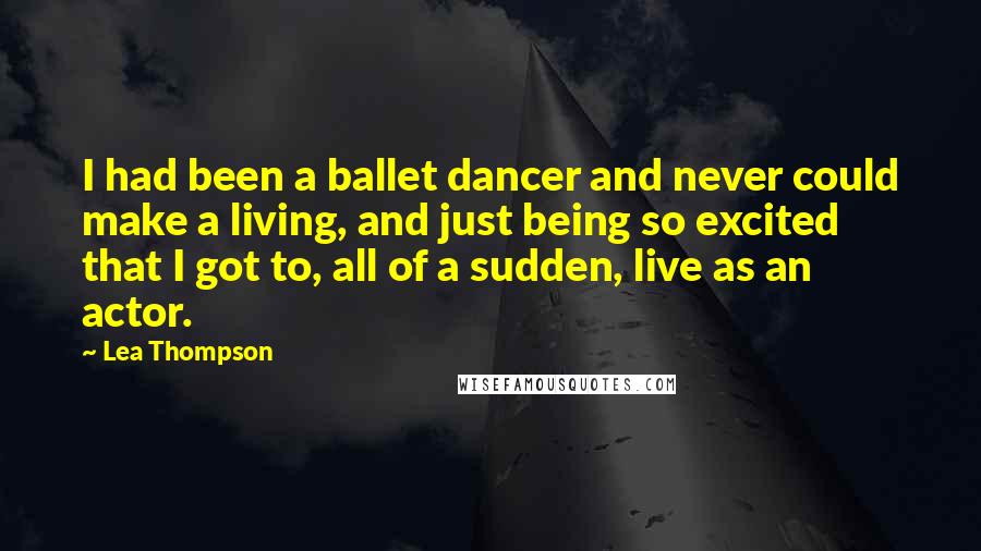 Lea Thompson Quotes: I had been a ballet dancer and never could make a living, and just being so excited that I got to, all of a sudden, live as an actor.