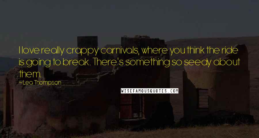 Lea Thompson Quotes: I love really crappy carnivals, where you think the ride is going to break. There's something so seedy about them.