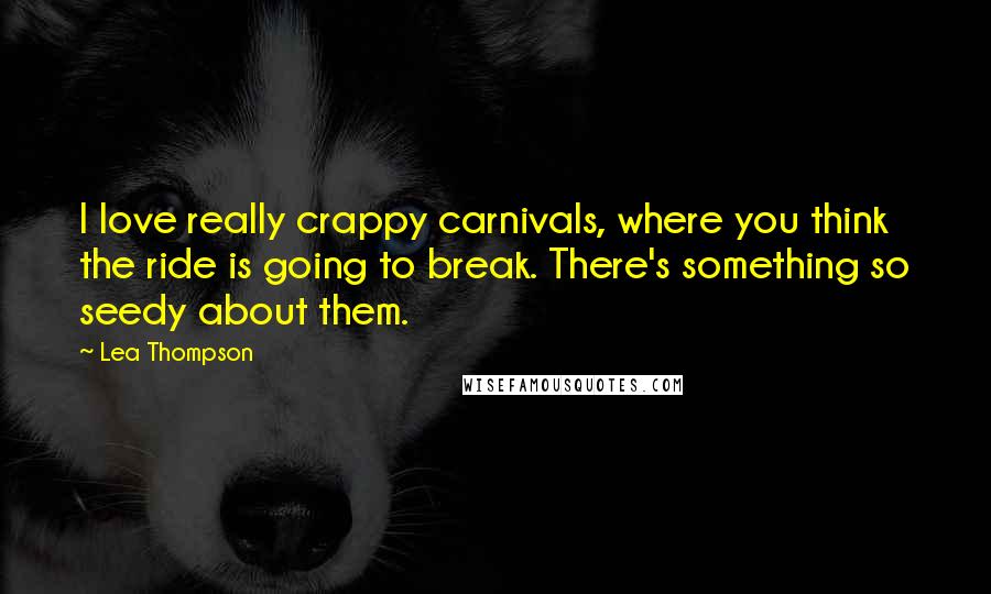 Lea Thompson Quotes: I love really crappy carnivals, where you think the ride is going to break. There's something so seedy about them.