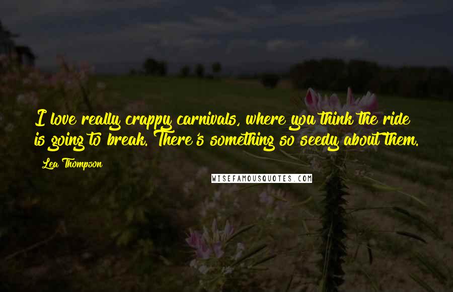 Lea Thompson Quotes: I love really crappy carnivals, where you think the ride is going to break. There's something so seedy about them.