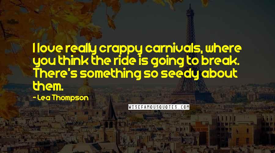 Lea Thompson Quotes: I love really crappy carnivals, where you think the ride is going to break. There's something so seedy about them.