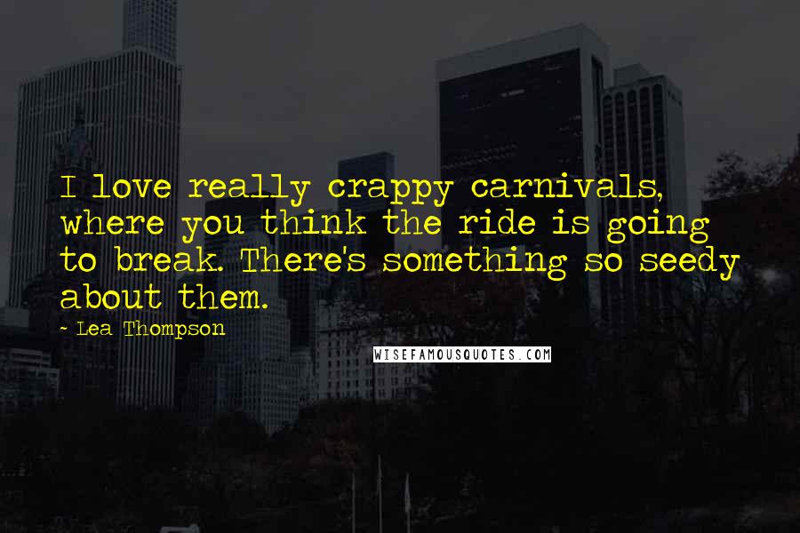 Lea Thompson Quotes: I love really crappy carnivals, where you think the ride is going to break. There's something so seedy about them.