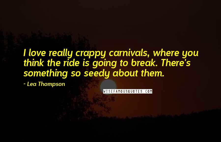 Lea Thompson Quotes: I love really crappy carnivals, where you think the ride is going to break. There's something so seedy about them.