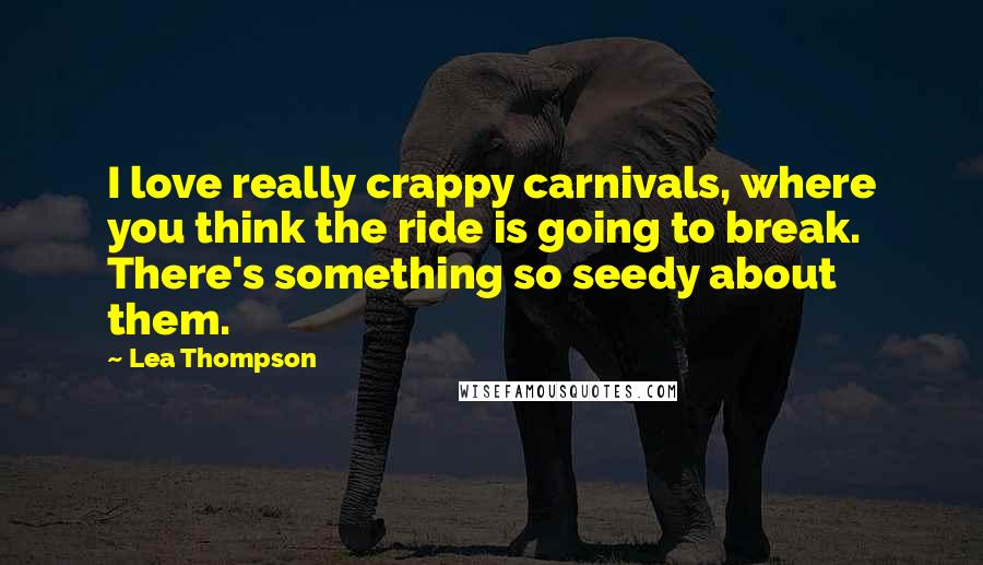 Lea Thompson Quotes: I love really crappy carnivals, where you think the ride is going to break. There's something so seedy about them.