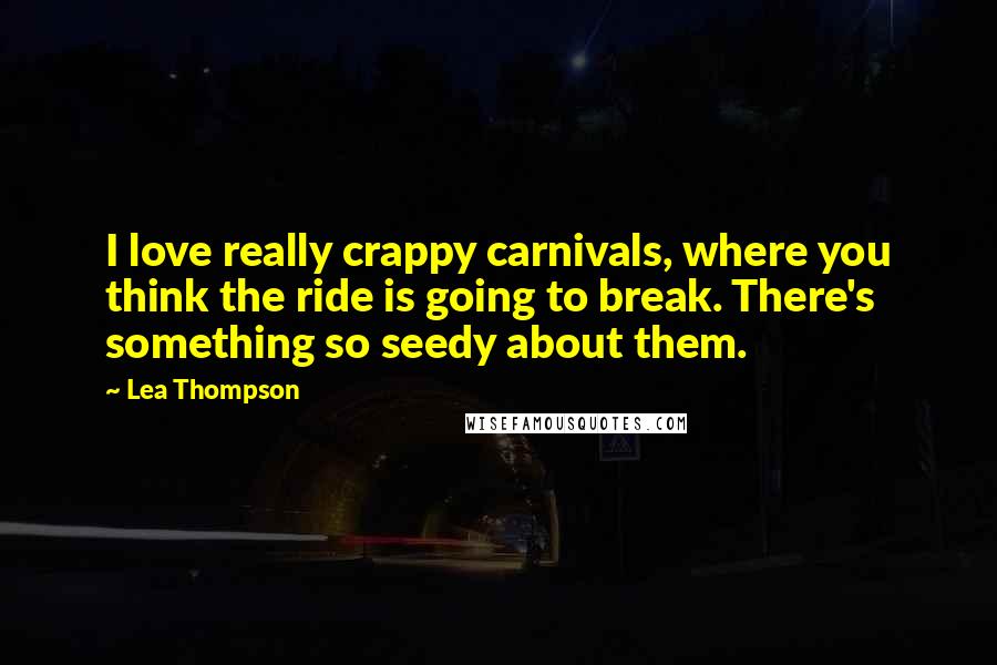 Lea Thompson Quotes: I love really crappy carnivals, where you think the ride is going to break. There's something so seedy about them.