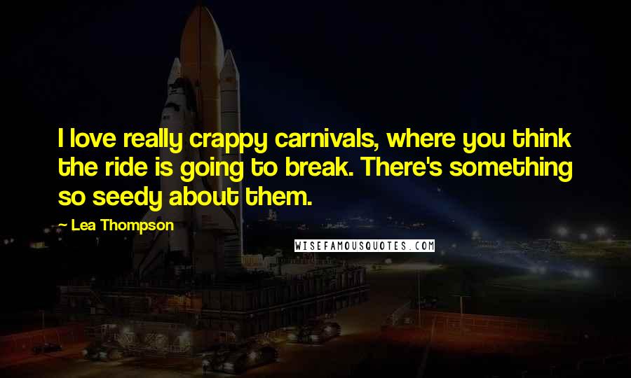 Lea Thompson Quotes: I love really crappy carnivals, where you think the ride is going to break. There's something so seedy about them.