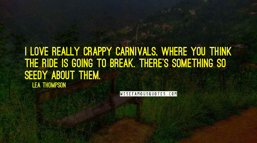 Lea Thompson Quotes: I love really crappy carnivals, where you think the ride is going to break. There's something so seedy about them.