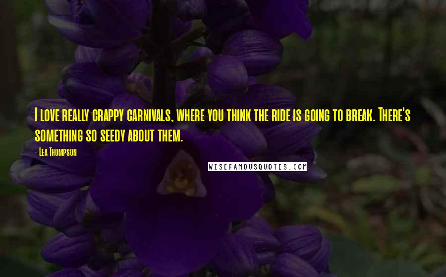 Lea Thompson Quotes: I love really crappy carnivals, where you think the ride is going to break. There's something so seedy about them.
