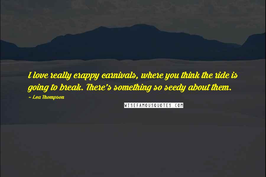 Lea Thompson Quotes: I love really crappy carnivals, where you think the ride is going to break. There's something so seedy about them.