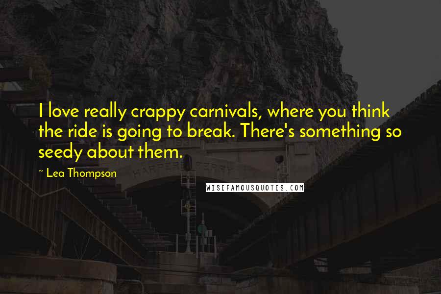 Lea Thompson Quotes: I love really crappy carnivals, where you think the ride is going to break. There's something so seedy about them.