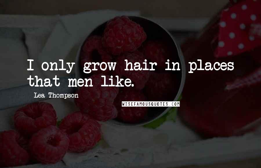 Lea Thompson Quotes: I only grow hair in places that men like.