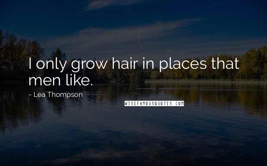 Lea Thompson Quotes: I only grow hair in places that men like.