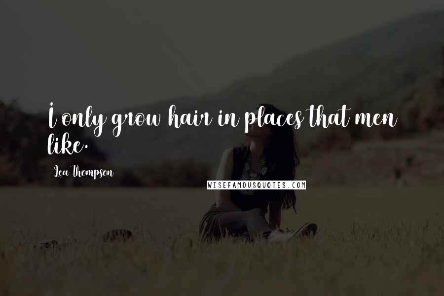 Lea Thompson Quotes: I only grow hair in places that men like.