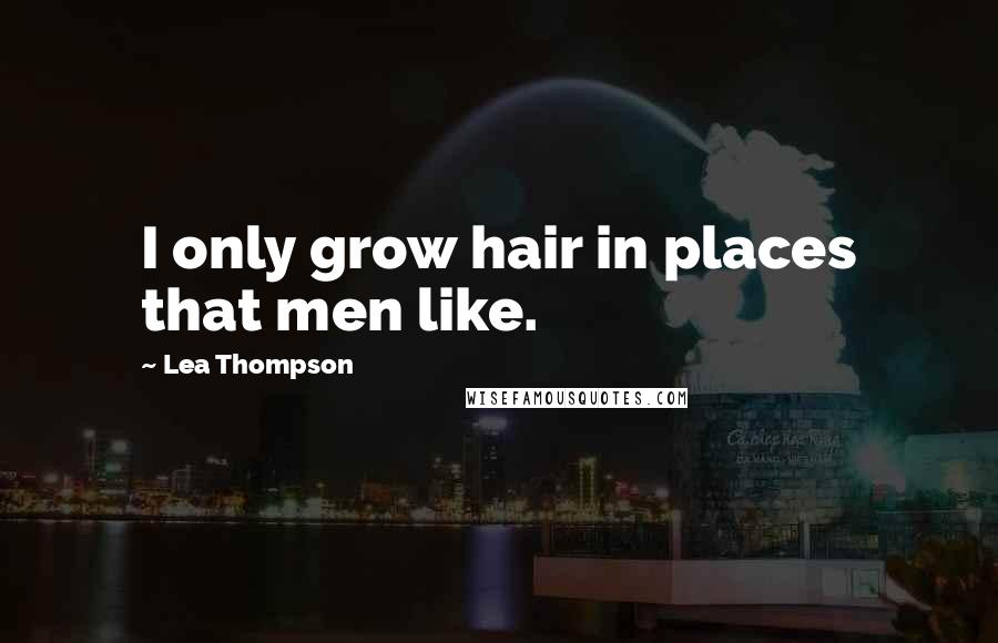 Lea Thompson Quotes: I only grow hair in places that men like.