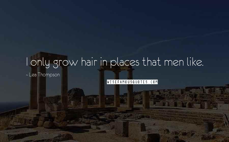 Lea Thompson Quotes: I only grow hair in places that men like.