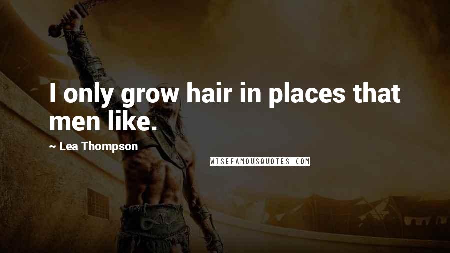 Lea Thompson Quotes: I only grow hair in places that men like.