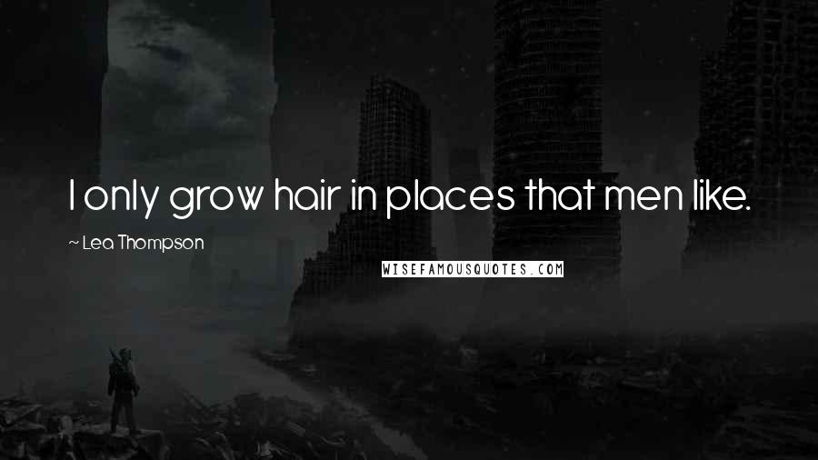 Lea Thompson Quotes: I only grow hair in places that men like.