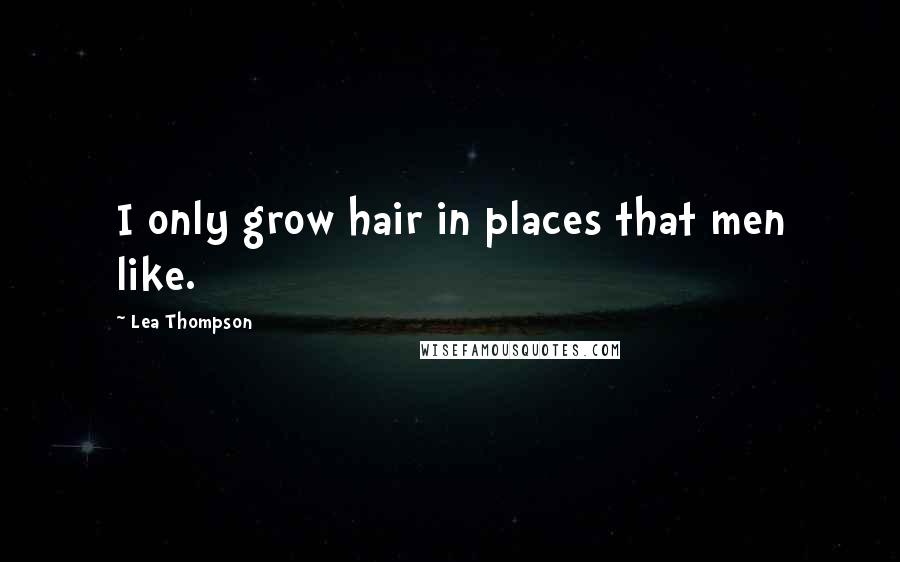 Lea Thompson Quotes: I only grow hair in places that men like.