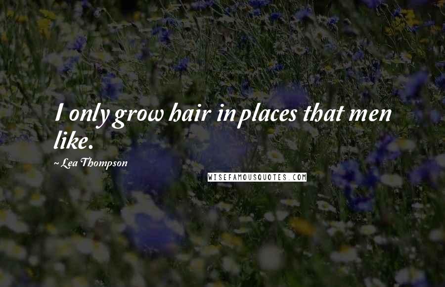 Lea Thompson Quotes: I only grow hair in places that men like.