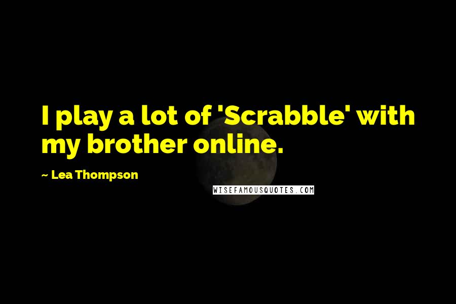 Lea Thompson Quotes: I play a lot of 'Scrabble' with my brother online.