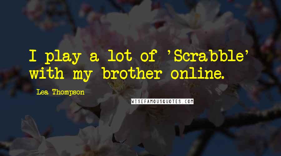 Lea Thompson Quotes: I play a lot of 'Scrabble' with my brother online.