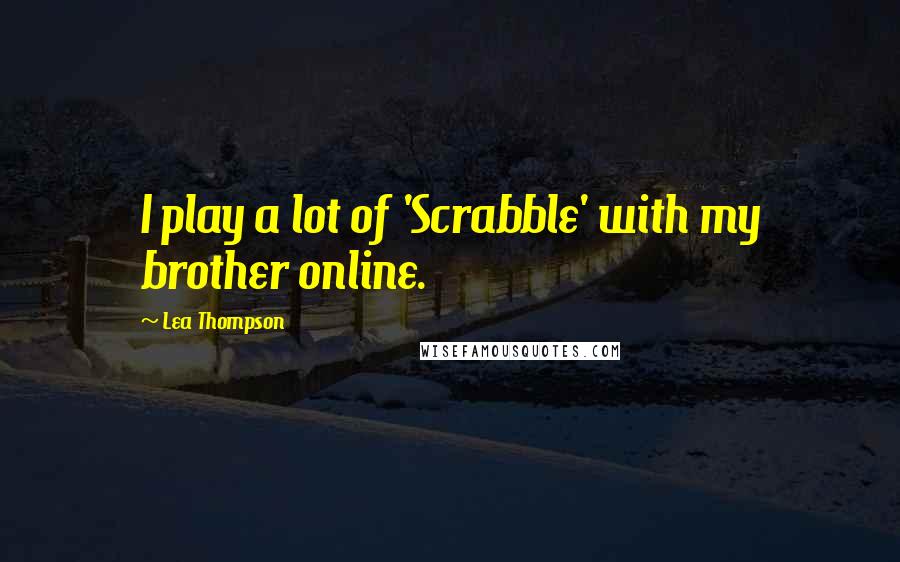 Lea Thompson Quotes: I play a lot of 'Scrabble' with my brother online.