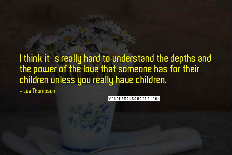 Lea Thompson Quotes: I think it's really hard to understand the depths and the power of the love that someone has for their children unless you really have children.