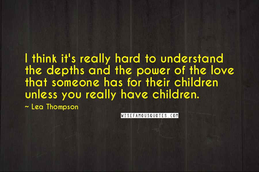 Lea Thompson Quotes: I think it's really hard to understand the depths and the power of the love that someone has for their children unless you really have children.