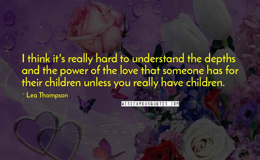 Lea Thompson Quotes: I think it's really hard to understand the depths and the power of the love that someone has for their children unless you really have children.