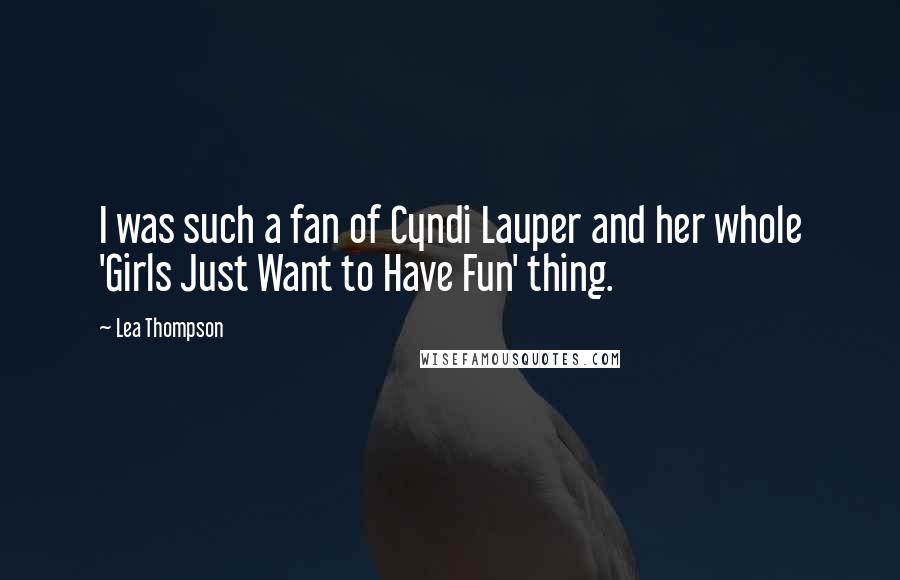 Lea Thompson Quotes: I was such a fan of Cyndi Lauper and her whole 'Girls Just Want to Have Fun' thing.