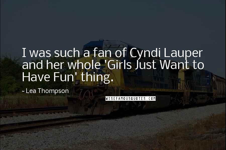 Lea Thompson Quotes: I was such a fan of Cyndi Lauper and her whole 'Girls Just Want to Have Fun' thing.