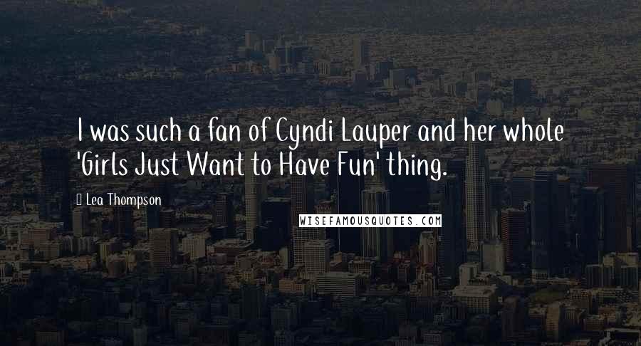 Lea Thompson Quotes: I was such a fan of Cyndi Lauper and her whole 'Girls Just Want to Have Fun' thing.