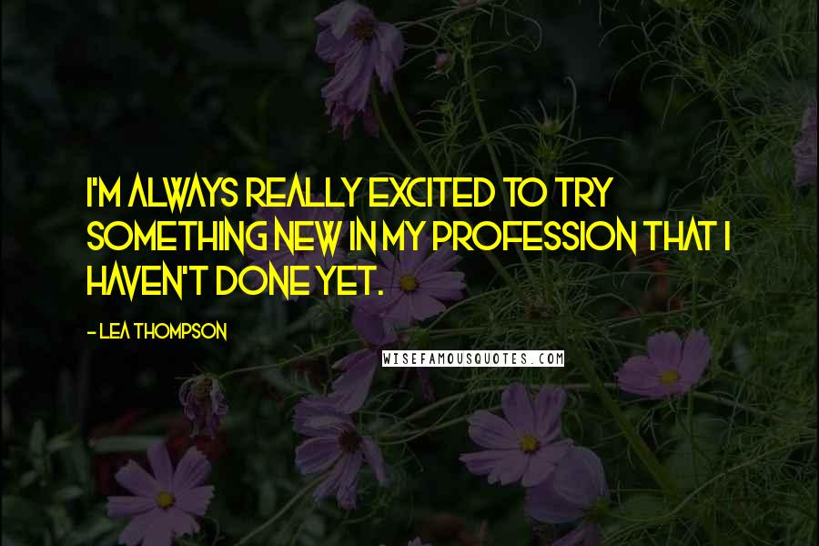 Lea Thompson Quotes: I'm always really excited to try something new in my profession that I haven't done yet.