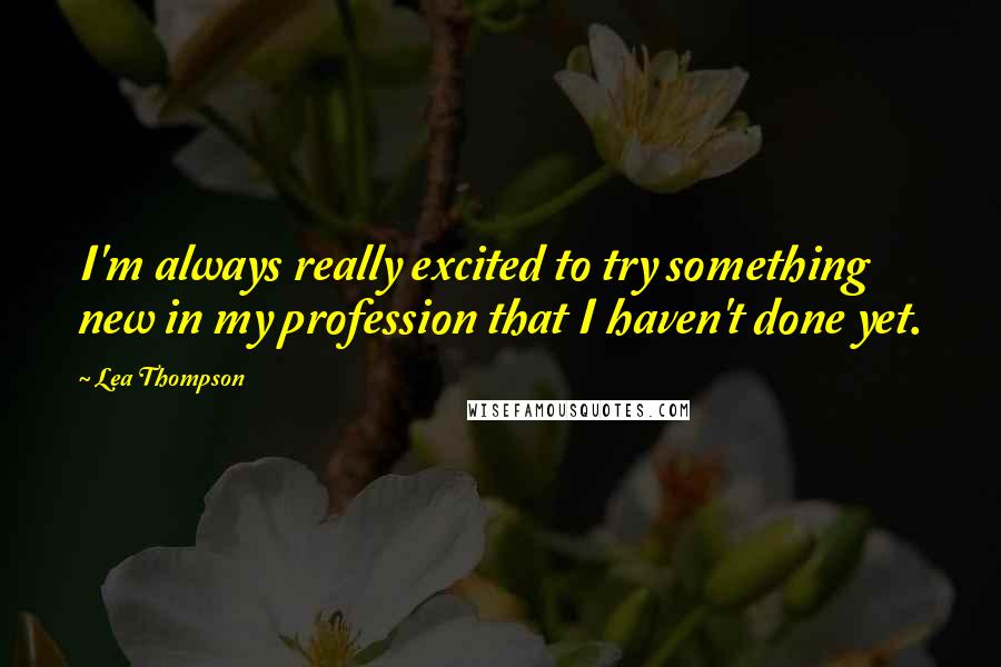 Lea Thompson Quotes: I'm always really excited to try something new in my profession that I haven't done yet.