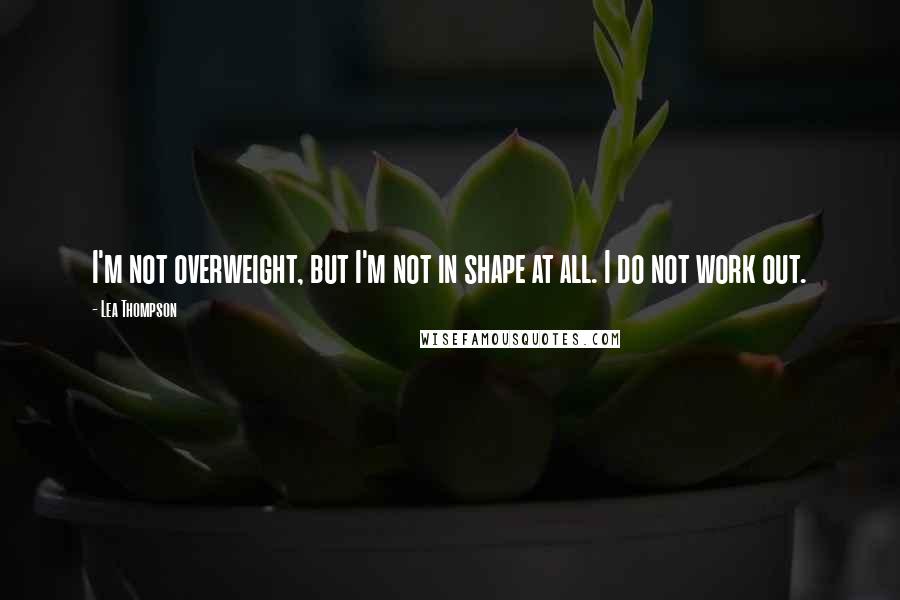 Lea Thompson Quotes: I'm not overweight, but I'm not in shape at all. I do not work out.