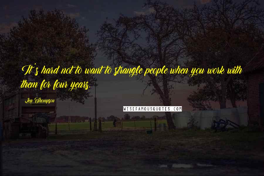 Lea Thompson Quotes: It's hard not to want to strangle people when you work with them for four years.