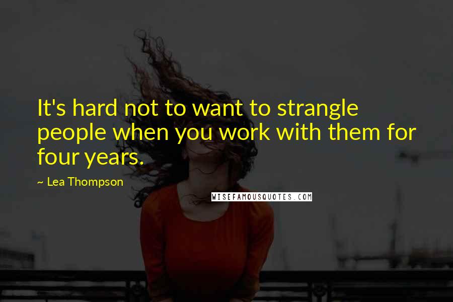 Lea Thompson Quotes: It's hard not to want to strangle people when you work with them for four years.