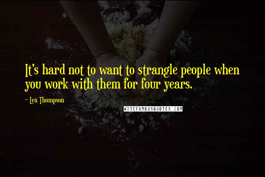 Lea Thompson Quotes: It's hard not to want to strangle people when you work with them for four years.