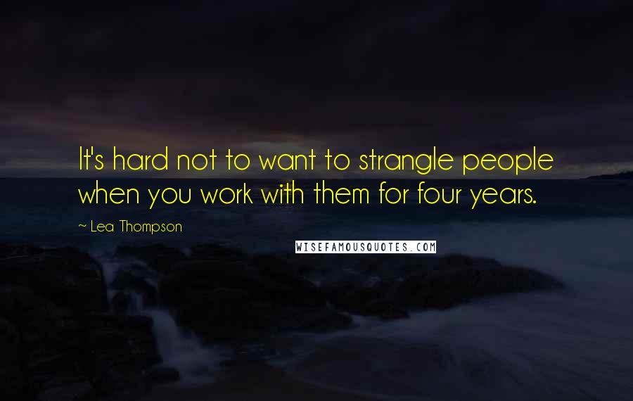 Lea Thompson Quotes: It's hard not to want to strangle people when you work with them for four years.