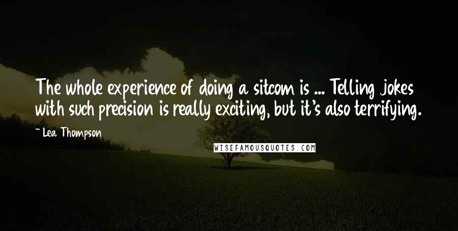 Lea Thompson Quotes: The whole experience of doing a sitcom is ... Telling jokes with such precision is really exciting, but it's also terrifying.